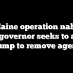 ICE Maine operation nabs 200 as governor seeks to ask Trump to remove agents