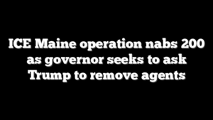 ICE Maine operation nabs 200 as governor seeks to ask Trump to remove agents