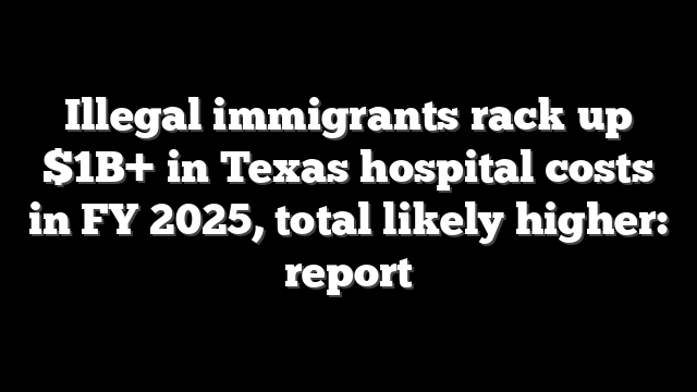 Illegal immigrants rack up $1B+ in Texas hospital costs in FY 2025, total likely higher: report