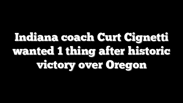 Indiana coach Curt Cignetti wanted 1 thing after historic victory over Oregon