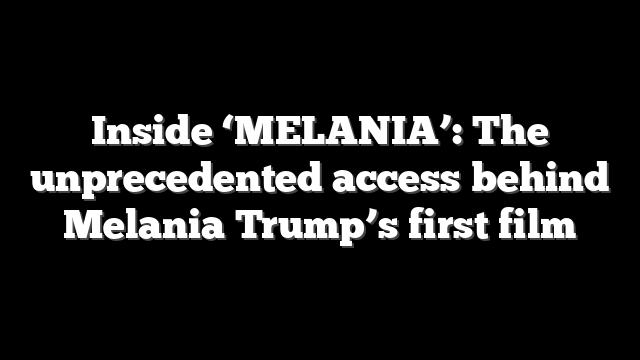 Inside ‘MELANIA’: The unprecedented access behind Melania Trump’s first film