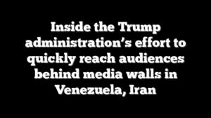 Inside the Trump administration’s effort to quickly reach audiences behind media walls in Venezuela, Iran