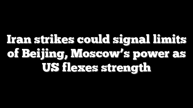 Iran strikes could signal limits of Beijing, Moscow’s power as US flexes strength