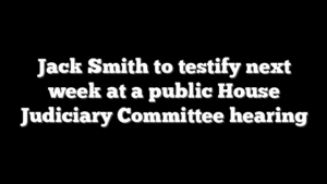 Jack Smith to testify next week at a public House Judiciary Committee hearing