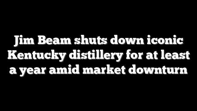 Jim Beam shuts down iconic Kentucky distillery for at least a year amid market downturn