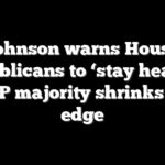 Johnson warns House Republicans to ‘stay healthy’ as GOP majority shrinks to the edge