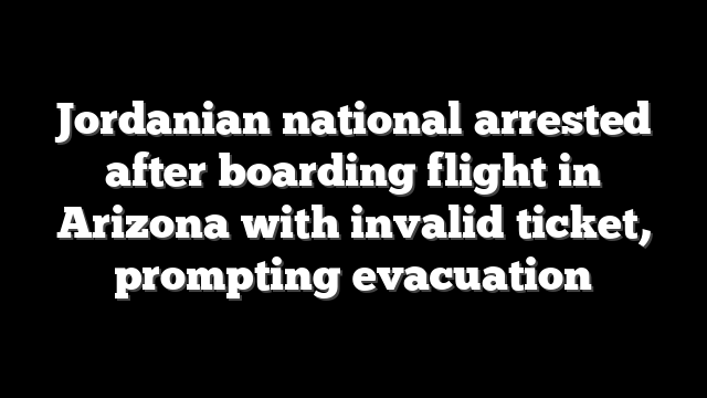 Jordanian national arrested after boarding flight in Arizona with invalid ticket, prompting evacuation