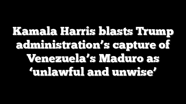 Kamala Harris blasts Trump administration’s capture of Venezuela’s Maduro as ‘unlawful and unwise’