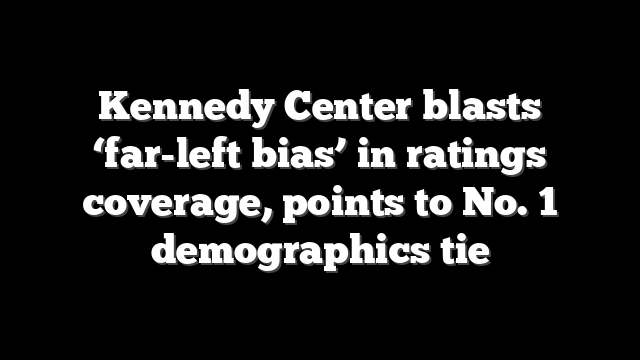 Kennedy Center blasts ‘far-left bias’ in ratings coverage, points to No. 1 demographics tie