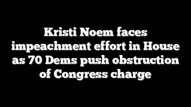 Kristi Noem faces impeachment effort in House as 70 Dems push obstruction of Congress charge