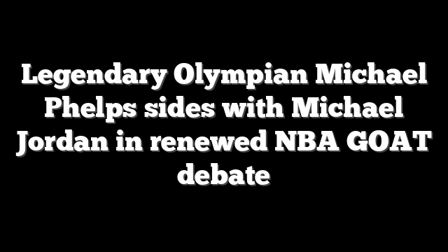 Legendary Olympian Michael Phelps sides with Michael Jordan in renewed NBA GOAT debate