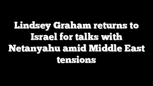 Lindsey Graham returns to Israel for talks with Netanyahu amid Middle East tensions