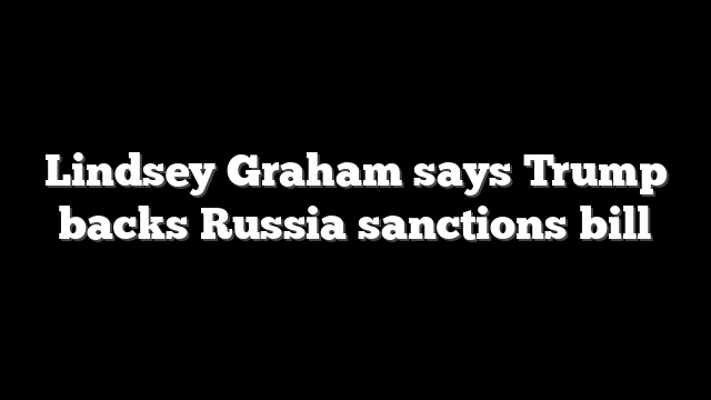 Lindsey Graham says Trump backs Russia sanctions bill