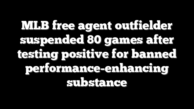MLB free agent outfielder suspended 80 games after testing positive for banned performance-enhancing substance