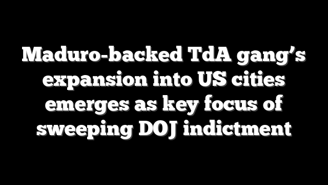 Maduro-backed TdA gang’s expansion into US cities emerges as key focus of sweeping DOJ indictment