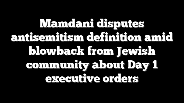 Mamdani disputes antisemitism definition amid blowback from Jewish community about Day 1 executive orders