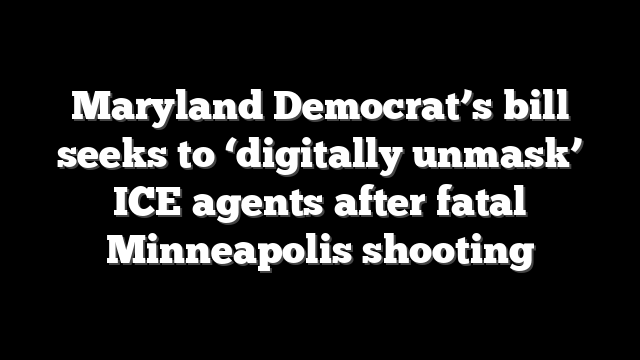 Maryland Democrat’s bill seeks to ‘digitally unmask’ ICE agents after fatal Minneapolis shooting