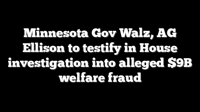 Minnesota Gov Walz, AG Ellison to testify in House investigation into alleged $9B welfare fraud