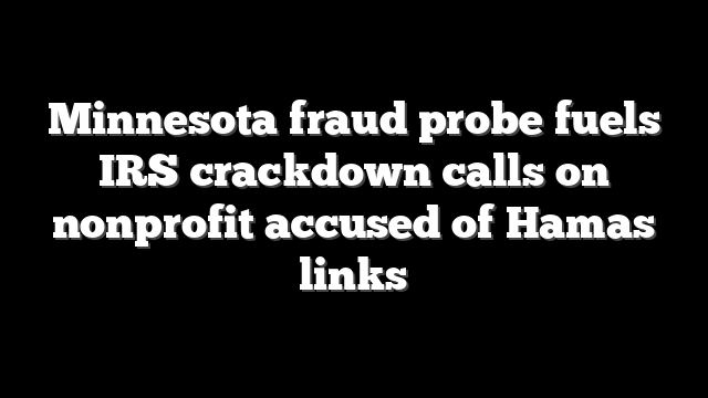 Minnesota fraud probe fuels IRS crackdown calls on nonprofit accused of Hamas links