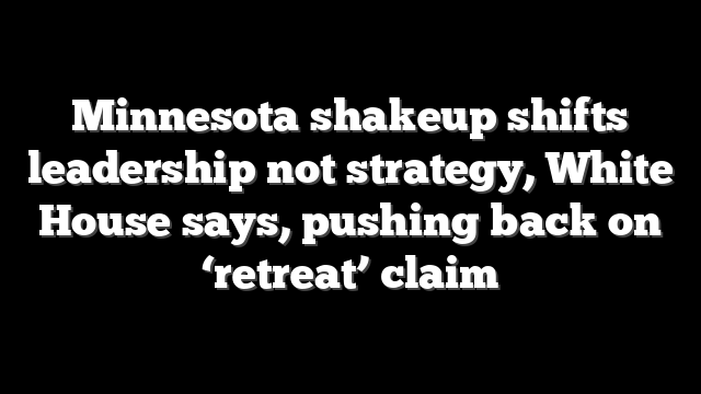 Minnesota shakeup shifts leadership not strategy, White House says, pushing back on ‘retreat’ claim