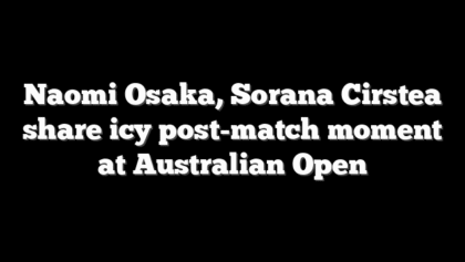 Naomi Osaka, Sorana Cirstea share icy post-match moment at Australian Open
