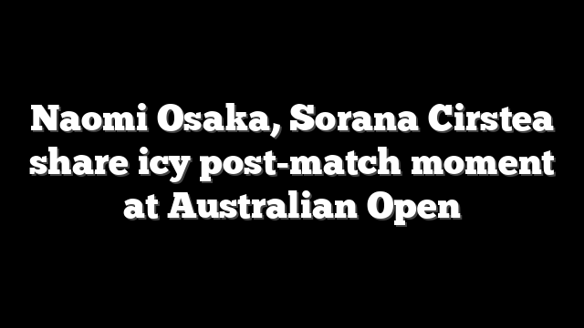 Naomi Osaka, Sorana Cirstea share icy post-match moment at Australian Open