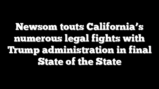 Newsom touts California’s numerous legal fights with Trump administration in final State of the State