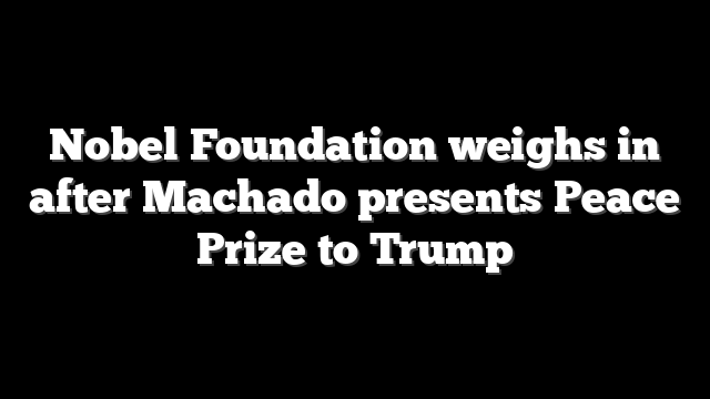 Nobel Foundation weighs in after Machado presents Peace Prize to Trump