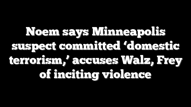 Noem says Minneapolis suspect committed ‘domestic terrorism,’ accuses Walz, Frey of inciting violence