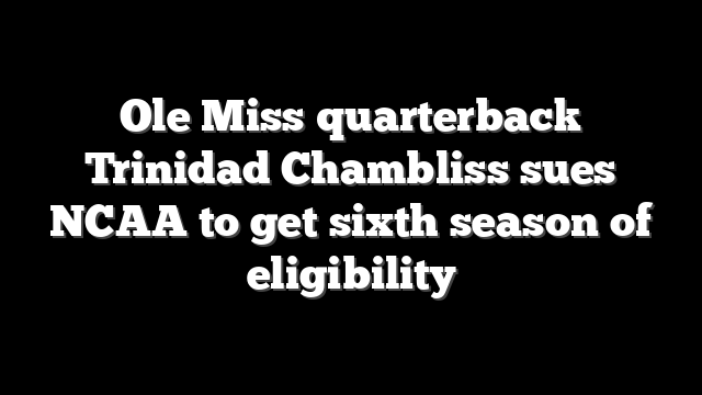 Ole Miss quarterback Trinidad Chambliss sues NCAA to get sixth season of eligibility