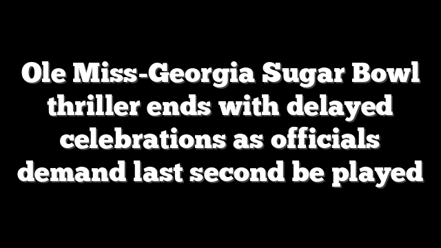 Ole Miss-Georgia Sugar Bowl thriller ends with delayed celebrations as officials demand last second be played