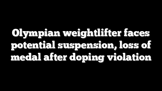 Olympian weightlifter faces potential suspension, loss of medal after doping violation