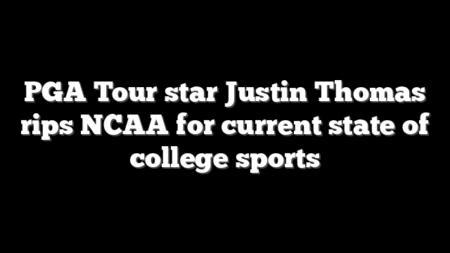 PGA Tour star Justin Thomas rips NCAA for current state of college sports