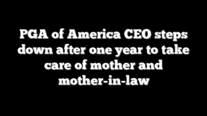 PGA of America CEO steps down after one year to take care of mother and mother-in-law