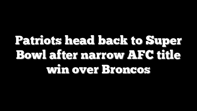 Patriots head back to Super Bowl after narrow AFC title win over Broncos