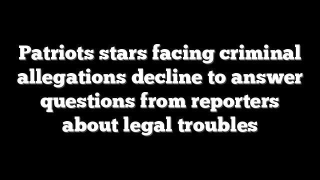 Patriots stars facing criminal allegations decline to answer questions from reporters about legal troubles