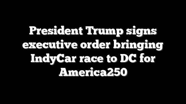 President Trump signs executive order bringing IndyCar race to DC for America250