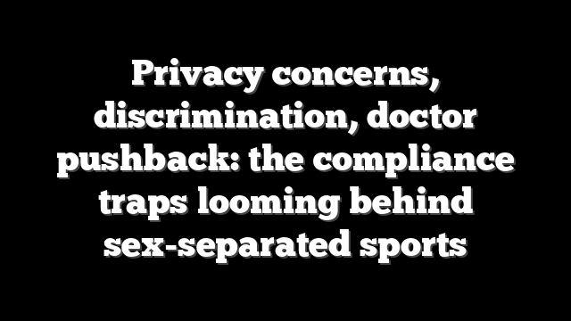 Privacy concerns, discrimination, doctor pushback: the compliance traps looming behind sex-separated sports