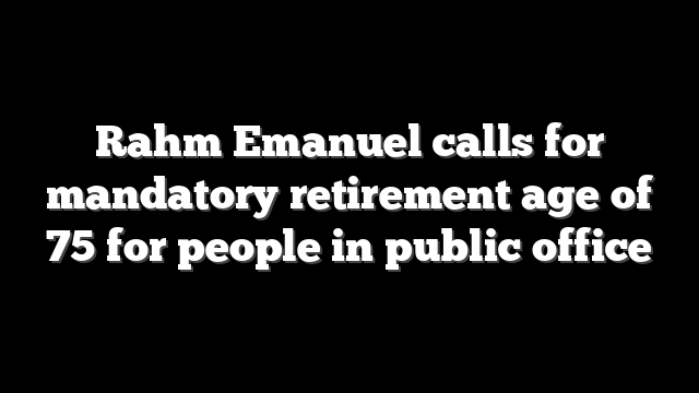 Rahm Emanuel calls for mandatory retirement age of 75 for people in public office