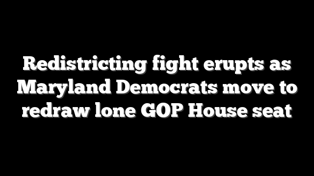 Redistricting fight erupts as Maryland Democrats move to redraw lone GOP House seat