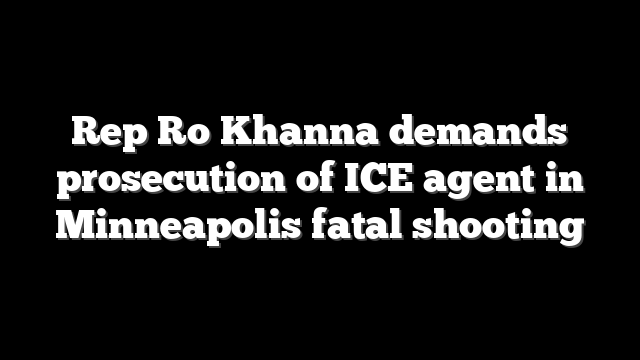 Rep Ro Khanna demands prosecution of ICE agent in Minneapolis fatal shooting