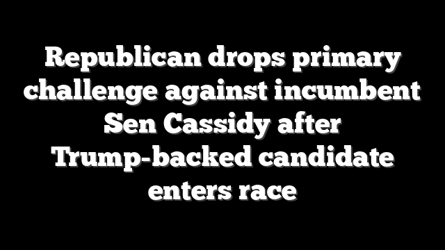 Republican drops primary challenge against incumbent Sen Cassidy after Trump-backed candidate enters race