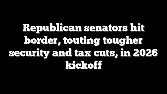 Republican senators hit border, touting tougher security and tax cuts, in 2026 kickoff