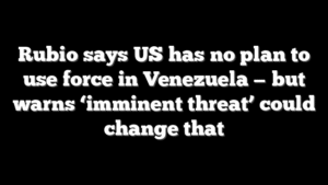 Rubio says US has no plan to use force in Venezuela — but warns ‘imminent threat’ could change that
