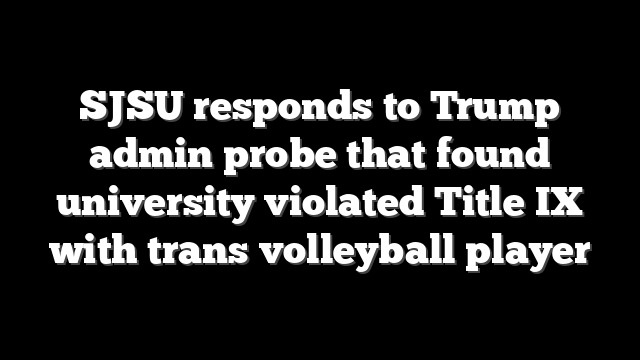 SJSU responds to Trump admin probe that found university violated Title IX with trans volleyball player