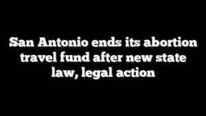 San Antonio ends its abortion travel fund after new state law, legal action