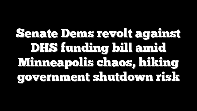 Senate Dems revolt against DHS funding bill amid Minneapolis chaos, hiking government shutdown risk