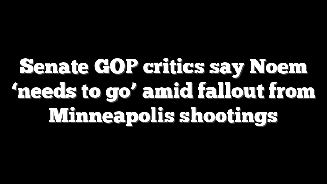 Senate GOP critics say Noem ‘needs to go’ amid fallout from Minneapolis shootings