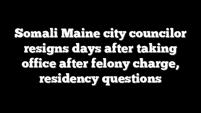 Somali Maine city councilor resigns days after taking office after felony charge, residency questions