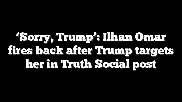 ‘Sorry, Trump’: Ilhan Omar fires back after Trump targets her in Truth Social post